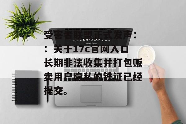受害者联盟正式发声：：关于17c官网入口长期非法收集并打包贩卖用户隐私的铁证已经提交。