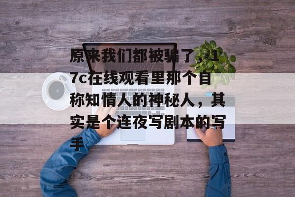 原来我们都被骗了，17c在线观看里那个自称知情人的神秘人，其实是个连夜写剧本的写手