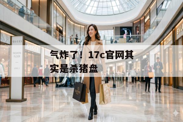 气炸了！17c官网其实是杀猪盘