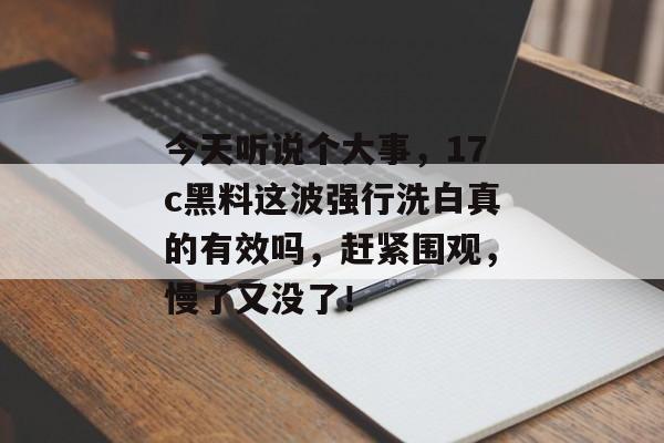 今天听说个大事，17c黑料这波强行洗白真的有效吗，赶紧围观，慢了又没了！