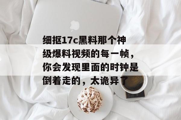 细抠17c黑料那个神级爆料视频的每一帧，你会发现里面的时钟是倒着走的，太诡异了