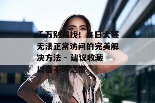 千万别瞎找！每日大赛无法正常访问的完美解决方法 - 建议收藏以备不时之需