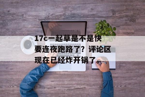 17c一起草是不是快要连夜跑路了？评论区现在已经炸开锅了。
