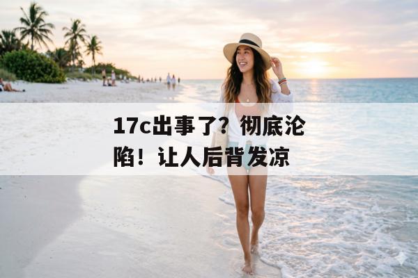 17c出事了？彻底沦陷！让人后背发凉