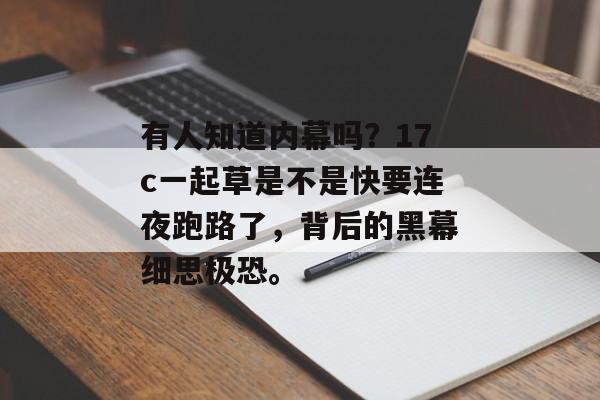 有人知道内幕吗？17c一起草是不是快要连夜跑路了，背后的黑幕细思极恐。