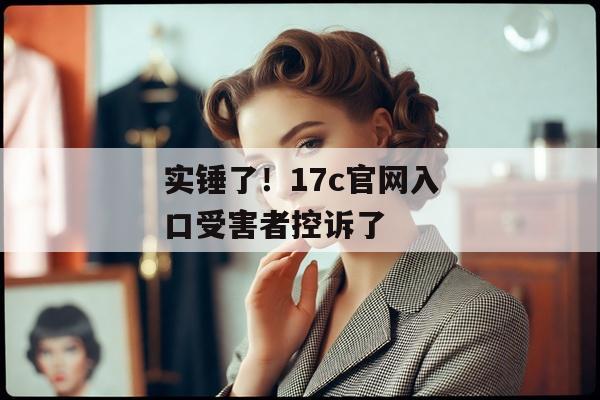 实锤了！17c官网入口受害者控诉了