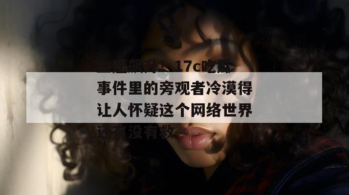 血压飙升！17c吃瓜事件里的旁观者冷漠得让人怀疑这个网络世界还有没有救