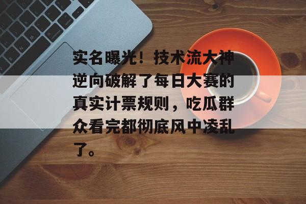 实名曝光！技术流大神逆向破解了每日大赛的真实计票规则，吃瓜群众看完都彻底风中凌乱了。