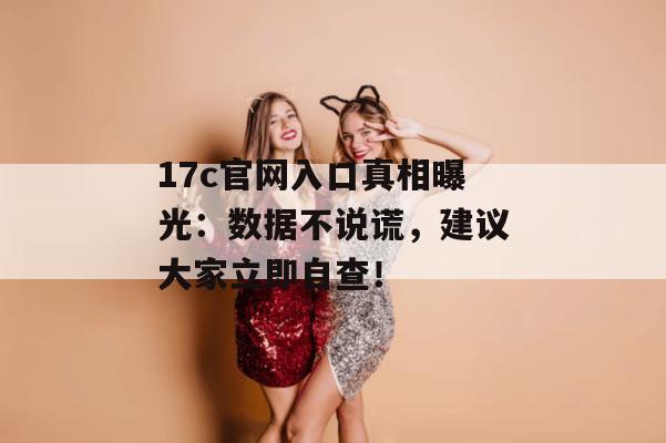 17c官网入口真相曝光：数据不说谎，建议大家立即自查！
