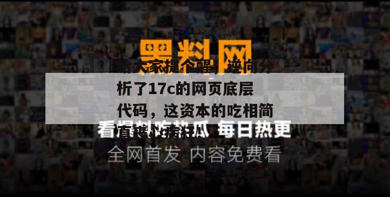 给大家提个醒，逆向分析了17c的网页底层代码，这资本的吃相简直丧心病狂！