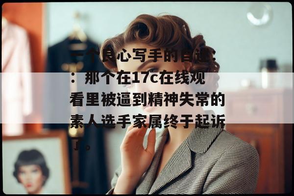 一个良心写手的自述：：那个在17c在线观看里被逼到精神失常的素人选手家属终于起诉了。