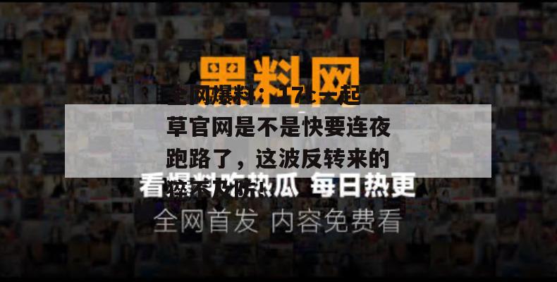 全网爆料：17c一起草官网是不是快要连夜跑路了，这波反转来的猝不及防！